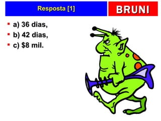 Resposta [1] a) 36 dias,  b) 42 dias,  c) $8 mil. 