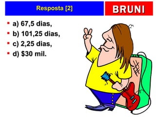 Resposta [2] a) 67,5 dias,  b) 101,25 dias,  c) 2,25 dias,  d) $30 mil. 