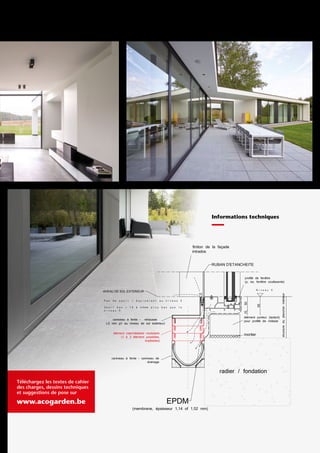 FAQDrainage invisible grâce à
l’élément intermédiaire
Cette innovation repose sur les
caniveaux Euroline Discret Inox
existants, disponibles en 2 hauteurs
auprès de chaque négociant en
matériaux de construction. Les pluies
plus abondantes s’abattant sur les
châssis s’écoulent dans la fente
du caniveau de drainage (“Primary
Drainage”).
Quel rôle joue l’élément intermédiaire ?
L’élément intermédiaire en inox, avec
profilé d’infiltration d’eau continu et
orifices d’écoulement supplémentaires,
fixe la membrane EPDM sous le châssis
jusqu’au caniveau en béton polyester.
Cela permet d’évacuer l’eau des profilés
de châssis dans le caniveau (“Secondary
Drainage”). L’infiltration d’eau à
l’intérieur est totalement exclue. Le tout
est intégré de manière invisible. Seule
la fine fente de la rehausse supérieure
reste visible contre le profilé de châssis
et est positionnée sous la ligne de rejet
d’eau.
Facilité d‘entretien par
l’élément d’accès
La ligne de caniveau reste parfaitement
accessible grâce aux éléments d’accès.
Il est conseillé de positionner un tel
regard au-dessus du raccordement au
tuyau d’égout. Pour des questions de
facilité et de symétrie, de nombreux
maîtres d’ouvrage optent pour la pose
d’un élément d’accès au début et à la
fin de la ligne de caniveau. Le couvercle
Qu’en est-il du drainage
du reste de la terrasse ?
Le revêtement extérieur en
lui-même ? Celui-ci reste bien
entendu en pente vers l’extérieur.
A l’endroit où le revêtement se
termine, vous pouvez prévoir
également le Euroline Discret Inox
dan son application traditionnelle.
Pour quels revêtements
extérieurs ce système
convient-il ?
Le placement de l’Euroline BFL
Discret est applicable avec des
carrelages et du béton. Avec
le béton, il doit certainement y
avoir de la place pour un joint de
dilatation. La couverture maximale
au niveau de la rehausse est de
6,8 cm.
Pour quels types de
fenêtres convient ce
système ?
Grâce à sa structure modulaire,
le caniveau de drainage peut
être utilisé de façon relativement
universelle contre les profilés
de châssis les plus courants
disponibles sur le marché.
Ce système modulaire convient
aux profils dans tous les
matériaux, bois et aluminium.
Ce produit est-il facile à
entretenir ?
Tout nécessite naturellement un
entretien. Ceci vaut également
pour le caniveau de douche dans
la salle de bain et tout ce que vous
placez dans ou autour de votre
maison. Nous vous recommandons
d’utiliser un joint élastique pour
sceller le joint entre la rehausse
et la châssis et de l’autre côté
entre la rehausse et le carrelage
(ou autre revêtement). De cette
manière, cela évite les fissures et
la saleté. L’entretien est facilité
par l’élément d’accès et grâce à
celui-ci la ligne de caniveau reste
parfaitement accessible.
Ce caniveau peut-il
absorber suffisamment
d’eau ?
Le nombre de cm² d’absorption
par mètre courant avec un Euroline
Discret est aussi important
qu’avec une grille classique sur un
caniveau d’une largeur intérieure
de 10 cm. Le débit n’est pas tant
déterminé par cette fente ni par la
largeur / profondeur du caniveau,
mais plutôt par le diamètre de la
sortie et le nombre de sorties.
Bien entendu, tout est également
lié à la maintenance. De plus, ces
caniveaux ont été utilisés depuis
longtemps pour le drainage des
terrasses. Ceux-ci devront traiter
des débits plus importants que
lorsqu’ils collectent les pluies
battantes contre les baies vitrées.
tient en outre compte de vos choix
esthétiques. Vous pouvez opter pour le
couvercle plein ou retourner ce dernier
pour le carreler avec le revêtement
de votre choix. Il s’agit des éléments
d’accès de l’Euroline Discret. L’élément
intermédiaire permet de le poser de
manière modulaire et solide.
Système de construction
modulaire
Les pièces intermédiaires sont
modulables et empilables. Grâce à
sa structure modulaire, le caniveau
de drainage peut être utilisé de façon
relativement universelle contre les
profilés de châssis les plus courants
disponibles sur le marché.
Informations techniques
Téléchargez les textes de cahier
des charges, dessins techniques
et suggestions de pose sur
www.acogarden.be
Applicable tout autour
de l’habitation grâce aux
nouveaux éléments d’angle
de l’Euroline Discret
Les vitres ne sont pas seulement plus
hautes, plus larges et plus minimalistes
grâce à des profils en aluminium et
en matière synthétique moins visibles,
elles s’avancent aussi de plus en plus.
Et il y a également des châssis d’angle.
ACO commercialise par conséquent
des angles intérieurs et extérieurs.
Le système d’évacuation peut donc
être mis en oeuvre tout autour de
l’habitation.
Contactez-nous pour toutes
questions supplémentaires :
info@aco.be
Système de
drainage
innovant
 