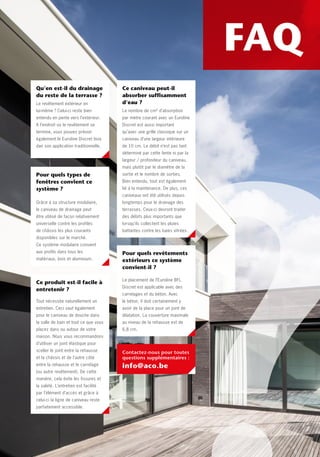 FAQDrainage invisible grâce à
l’élément intermédiaire
Cette innovation repose sur les
caniveaux Euroline Discret Inox
existants, disponibles en 2 hauteurs
auprès de chaque négociant en
matériaux de construction. Les pluies
plus abondantes s’abattant sur les
châssis s’écoulent dans la fente
du caniveau de drainage (“Primary
Drainage”).
Quel rôle joue l’élément intermédiaire ?
L’élément intermédiaire en inox, avec
profilé d’infiltration d’eau continu et
orifices d’écoulement supplémentaires,
fixe la membrane EPDM sous le châssis
jusqu’au caniveau en béton polyester.
Cela permet d’évacuer l’eau des profilés
de châssis dans le caniveau (“Secondary
Drainage”). L’infiltration d’eau à
l’intérieur est totalement exclue. Le tout
est intégré de manière invisible. Seule
la fine fente de la rehausse supérieure
reste visible contre le profilé de châssis
et est positionnée sous la ligne de rejet
d’eau.
Facilité d‘entretien par
l’élément d’accès
La ligne de caniveau reste parfaitement
accessible grâce aux éléments d’accès.
Il est conseillé de positionner un tel
regard au-dessus du raccordement au
tuyau d’égout. Pour des questions de
facilité et de symétrie, de nombreux
maîtres d’ouvrage optent pour la pose
d’un élément d’accès au début et à la
fin de la ligne de caniveau. Le couvercle
Qu’en est-il du drainage
du reste de la terrasse ?
Le revêtement extérieur en
lui-même ? Celui-ci reste bien
entendu en pente vers l’extérieur.
A l’endroit où le revêtement se
termine, vous pouvez prévoir
également le Euroline Discret Inox
dan son application traditionnelle.
Pour quels revêtements
extérieurs ce système
convient-il ?
Le placement de l’Euroline BFL
Discret est applicable avec des
carrelages et du béton. Avec
le béton, il doit certainement y
avoir de la place pour un joint de
dilatation. La couverture maximale
au niveau de la rehausse est de
6,8 cm.
Pour quels types de
fenêtres convient ce
système ?
Grâce à sa structure modulaire,
le caniveau de drainage peut
être utilisé de façon relativement
universelle contre les profilés
de châssis les plus courants
disponibles sur le marché.
Ce système modulaire convient
aux profils dans tous les
matériaux, bois et aluminium.
Ce produit est-il facile à
entretenir ?
Tout nécessite naturellement un
entretien. Ceci vaut également
pour le caniveau de douche dans
la salle de bain et tout ce que vous
placez dans ou autour de votre
maison. Nous vous recommandons
d’utiliser un joint élastique pour
sceller le joint entre la rehausse
et la châssis et de l’autre côté
entre la rehausse et le carrelage
(ou autre revêtement). De cette
manière, cela évite les fissures et
la saleté. L’entretien est facilité
par l’élément d’accès et grâce à
celui-ci la ligne de caniveau reste
parfaitement accessible.
Ce caniveau peut-il
absorber suffisamment
d’eau ?
Le nombre de cm² d’absorption
par mètre courant avec un Euroline
Discret est aussi important
qu’avec une grille classique sur un
caniveau d’une largeur intérieure
de 10 cm. Le débit n’est pas tant
déterminé par cette fente ni par la
largeur / profondeur du caniveau,
mais plutôt par le diamètre de la
sortie et le nombre de sorties.
Bien entendu, tout est également
lié à la maintenance. De plus, ces
caniveaux ont été utilisés depuis
longtemps pour le drainage des
terrasses. Ceux-ci devront traiter
des débits plus importants que
lorsqu’ils collectent les pluies
battantes contre les baies vitrées.
tient en outre compte de vos choix
esthétiques. Vous pouvez opter pour le
couvercle plein ou retourner ce dernier
pour le carreler avec le revêtement
de votre choix. Il s’agit des éléments
d’accès de l’Euroline Discret. L’élément
intermédiaire permet de le poser de
manière modulaire et solide.
Système de construction
modulaire
Les pièces intermédiaires sont
modulables et empilables. Grâce à
sa structure modulaire, le caniveau
de drainage peut être utilisé de façon
relativement universelle contre les
profilés de châssis les plus courants
disponibles sur le marché.
Informations techniques
Téléchargez les textes de cahier
des charges, dessins techniques
et suggestions de pose sur
www.acogarden.be
Applicable tout autour
de l’habitation grâce aux
nouveaux éléments d’angle
de l’Euroline Discret
Les vitres ne sont pas seulement plus
hautes, plus larges et plus minimalistes
grâce à des profils en aluminium et
en matière synthétique moins visibles,
elles s’avancent aussi de plus en plus.
Et il y a également des châssis d’angle.
ACO commercialise par conséquent
des angles intérieurs et extérieurs.
Le système d’évacuation peut donc
être mis en oeuvre tout autour de
l’habitation.
Contactez-nous pour toutes
questions supplémentaires :
info@aco.be
Système de
drainage
innovant
 