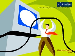 Acção Co-Financiada pelo Estado Português e pelo Fundo Social Europeu Henrique Santos 2007 