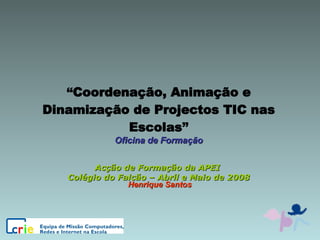 “ Coordenação, Animação e Dinamização de Projectos TIC nas Escolas ” Oficina de Formação Acção de Formação da APEI  Colégio do Falcão – Abril e Maio de 2008 Henrique Santos 