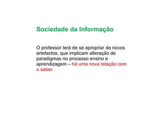 Sociedade da Informação O professor terá de se apropriar de novos artefactos, que implicam alteração de paradigmas no processo ensino e aprendizagem –  há uma nova relação com o saber . 