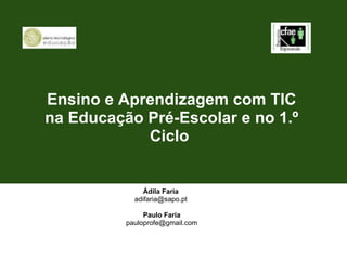 Ensino e Aprendizagem com TIC na Educação Pré-Escolar e no 1.º Ciclo  Ádila Faria  adifaria@sapo.pt  Paulo Faria [email_address] 