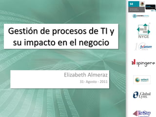 Gestión de procesos de TI y
 su impacto en el negocio


              Elizabeth Almeraz
                    31- Agosto - 2011
 