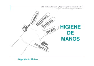 HIGIENE
DE
MANOS
Olga Martín Muñoz
UGC Medicina Preventiva, Vigilancia y Promoción de la Salud
Hospital Universitario Virgen de las Nieves
 