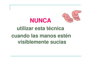 NUNCA
utilizar esta técnica
cuando las manos estén
visiblemente sucias
 
