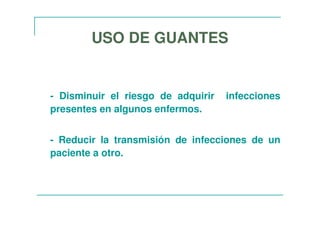 - Disminuir el riesgo de adquirir infecciones
presentes en algunos enfermos.
- Reducir la transmisión de infecciones de un
paciente a otro.
USO DE GUANTES
 