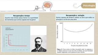13
Recuperação e tempo
Quanto mais tempo passa menor é a quantidade
de memórias que somos capazes de recuperar
Recuperação e seriação
Somos capazes de lembrar melhor os itens que estão no
princípio e no fim de uma série
 