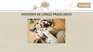 MEMÓRIA DE LONGO PRAZO (MLP)
 