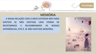 MEMÓRIA
A NOSSA RELAÇÃO COM O MEIO EXTERIOR NÃO FARIA
SENTIDO SE NÃO EXISTISSE UMA FORMA DE
REGISTARMOS E RELEMBRARMOS AS NOSSAS
EXPERIÊNCIAS, ISTO É, SE NÃO EXISTISSE MEMÓRIA.
 