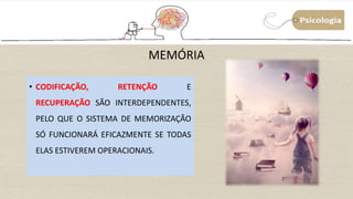MEMÓRIA
• CODIFICAÇÃO, RETENÇÃO E
RECUPERAÇÃO SÃO INTERDEPENDENTES,
PELO QUE O SISTEMA DE MEMORIZAÇÃO
SÓ FUNCIONARÁ EFICAZMENTE SE TODAS
ELAS ESTIVEREM OPERACIONAIS.
 