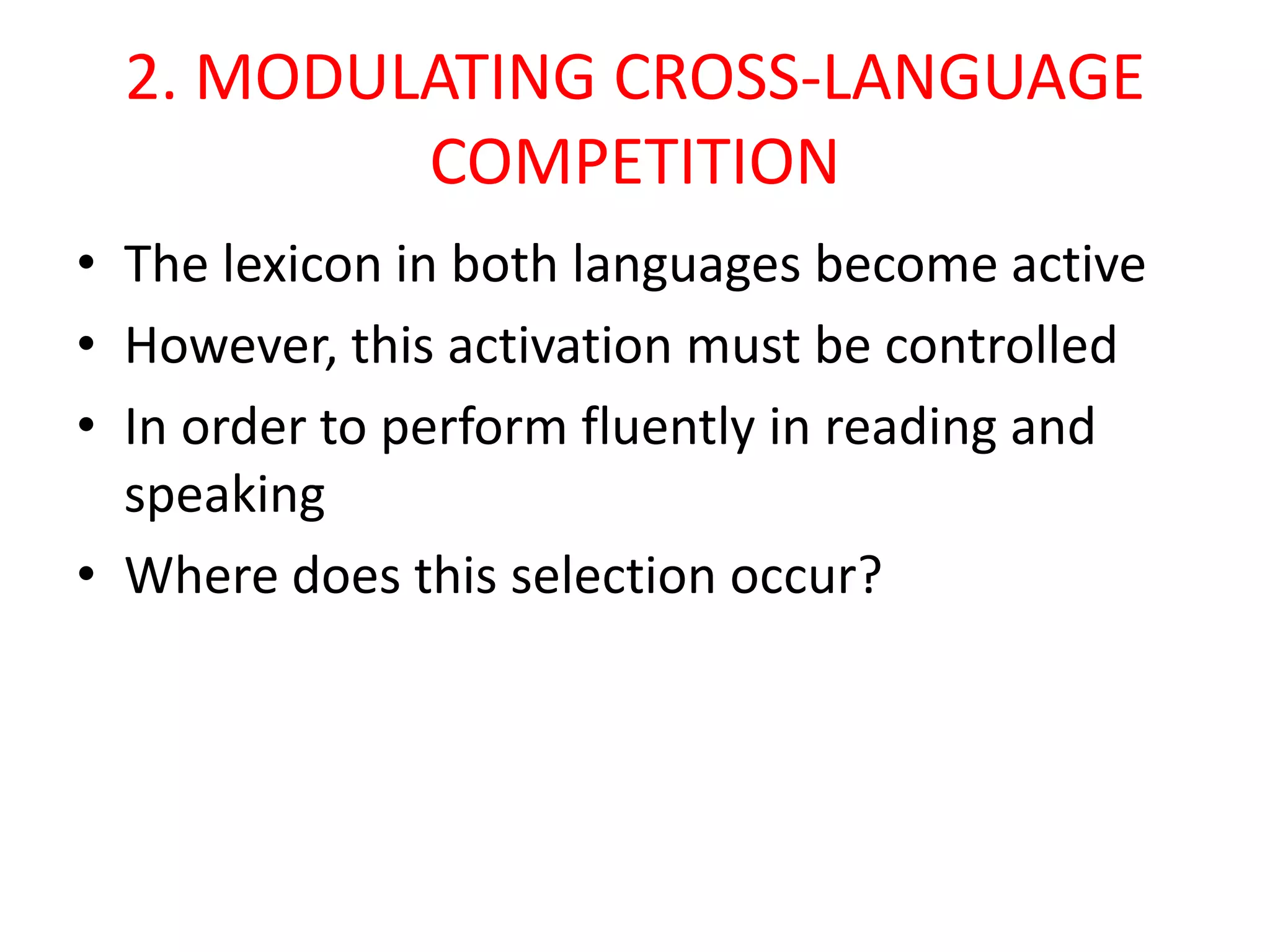 2. MODULATING CROSS-LANGUAGE
COMPETITION
• The lexicon in both languages become active
• However, this activation must be controlled
• In order to perform fluently in reading and
speaking
• Where does this selection occur?
 