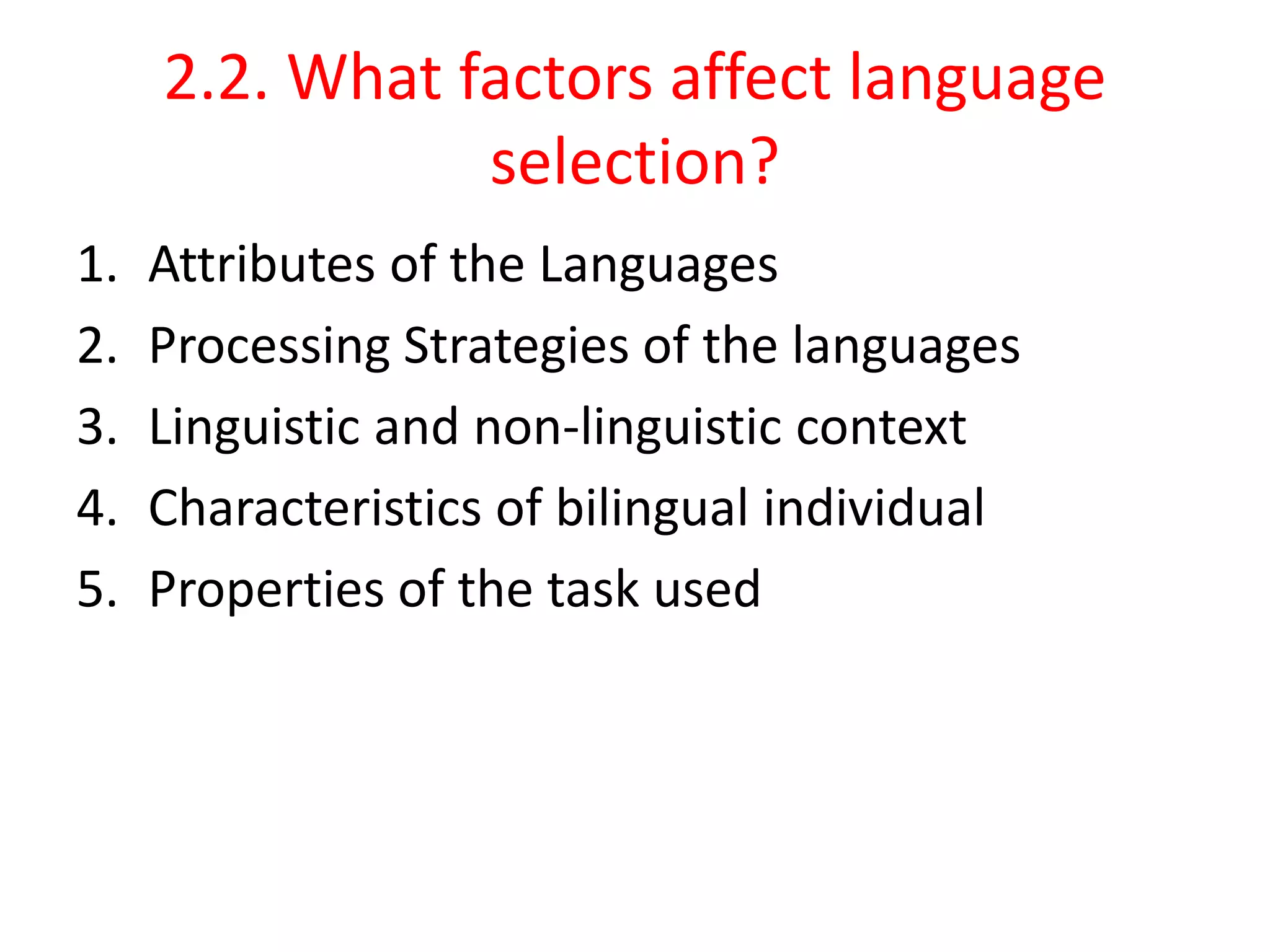 2.2. What factors affect language
selection?
1. Attributes of the Languages
2. Processing Strategies of the languages
3. Linguistic and non-linguistic context
4. Characteristics of bilingual individual
5. Properties of the task used
 