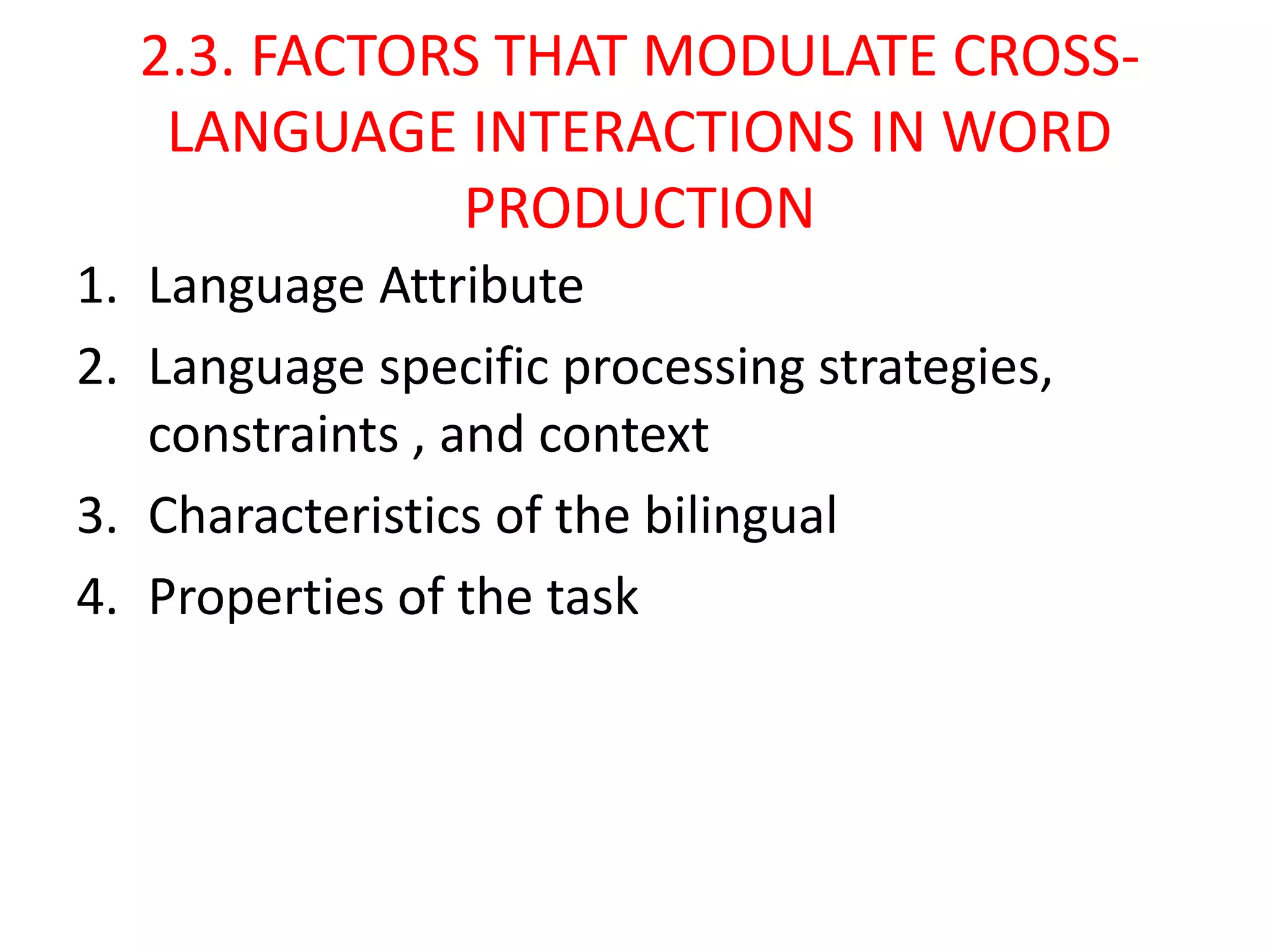 2.3. FACTORS THAT MODULATE CROSS-
LANGUAGE INTERACTIONS IN WORD
PRODUCTION
1. Language Attribute
2. Language specific processing strategies,
constraints , and context
3. Characteristics of the bilingual
4. Properties of the task
 