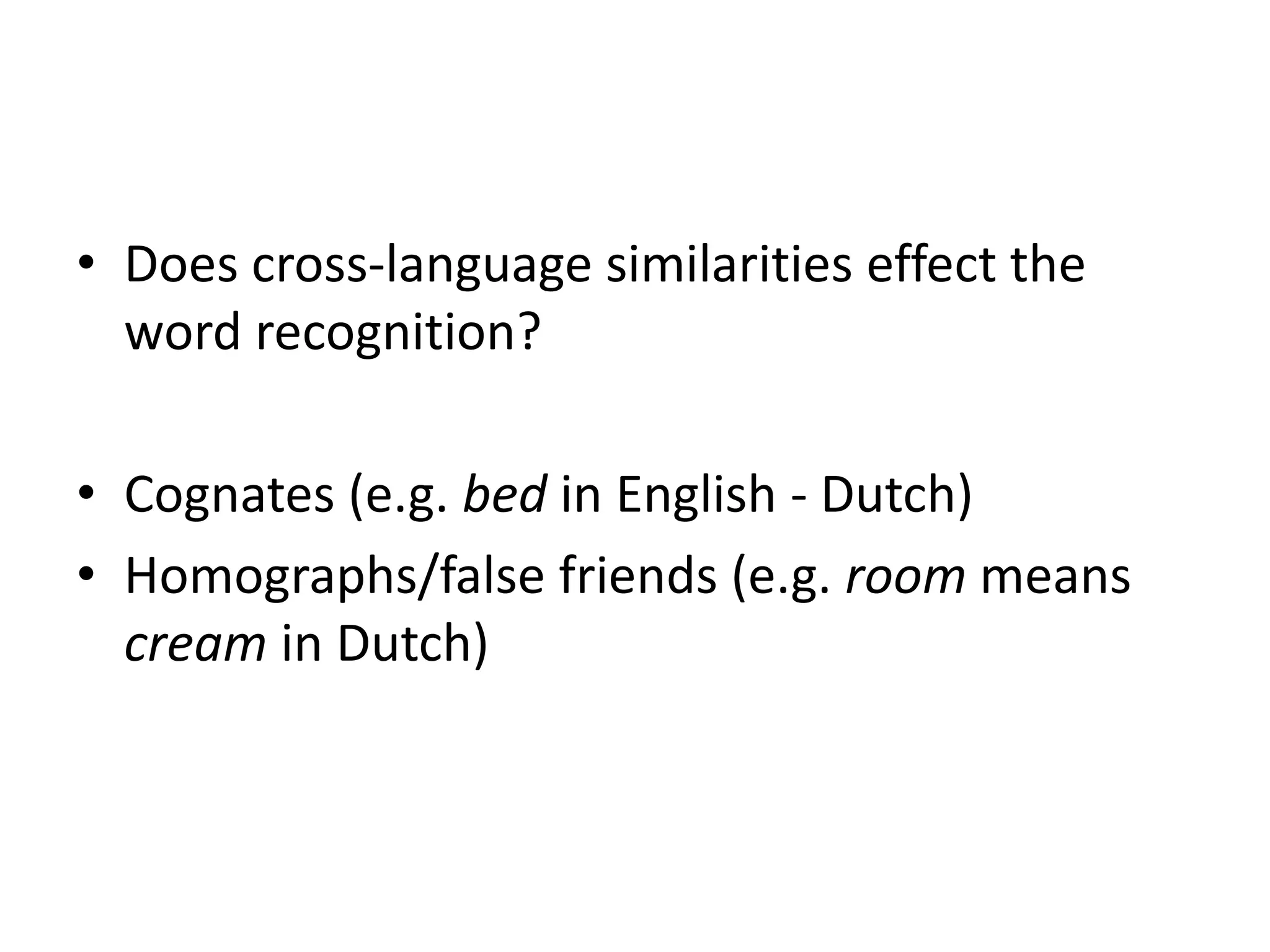 • Does cross-language similarities effect the
word recognition?
• Cognates (e.g. bed in English - Dutch)
• Homographs/false friends (e.g. room means
cream in Dutch)
 