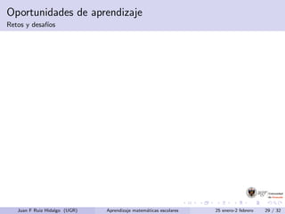 Oportunidades de aprendizaje
Retos y desaf´ıos
Juan F Ruiz Hidalgo (UGR) Aprendizaje matem´aticas escolares 25 enero-2 febrero 29 / 32
 