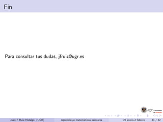 Fin
Para consultar tus dudas, jfruiz@ugr.es
Juan F Ruiz Hidalgo (UGR) Aprendizaje matem´aticas escolares 25 enero-2 febrero 33 / 32
 