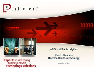 ACO = HIE + Analytics
      Martin Sizemore
Director, Healthcare Strategy
        November 10, 2011
 