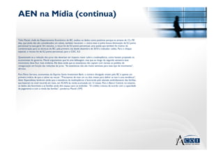 AEN na Mídia (continua)

Túlio Maciel, chefe do Departamento Econômico do BC, avaliou os dados como positivos porque os atrasos de 15 a 90
dias, que ainda não são considerados um calote, também recuaram — entre maio e junho houve diminuição de 0,2 ponto
percentual na taxa geral. Em veículos, o recuo foi de 0,5 ponto percentual, uma queda que também foi motivo de
comemoração para os técnicos do BC: pela primeira vez desde dezembro de 2010 o indicador cedeu. Para o cheque
especial, o recuou foi de 0,2 ponto percentual, para o CDC, 0,3.

Questionado se a redução dos juros não deveriam ter impacto maior sobre a inadimplência, como haviam projetado os
economistas do governo, Maciel argumentou que há uma defasagem, mas que ao longo do segundo semestre esse
movimento deve ficar mais evidente. Ele disse ainda que as estatísticas não captam com clareza os pedidos de
renegociação em função das reduções de juros. “As estatísticas não são muito sensíveis para esse tipo de movimento”,
afirmou.

Para Flávio Serrano, economista do Espirito Santo Investment Bank, o número divulgado ontem pelo BC é apenas um
primeiro indício de que o calote vai recuar. “Precisamos de mais um ou dois meses para definir se isso é uma tendência”,
disse. Especialistas lembram ainda que a resistência da inadimplência é favorecida pelo elevado endividamento das famílias,
que bateram no nível recorde em maio, em 43,43% da renda acumulada em 12 meses. Para o Banco Central, no entanto,
os dados são favoráveis e as famílias ainda têm espaço para se endividar. “O crédito cresceu de acordo com a capacidade
de pagamento e com a renda das famílias”, ponderou Maciel. (VM)
 