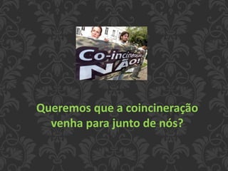 Queremos que a coincineração
venha para junto de nós?
 