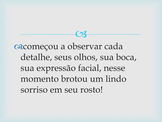 começou a observar cada detalhe, seus olhos, sua boca, sua expressão facial, nesse momento brotou um lindo sorriso em seu rosto!