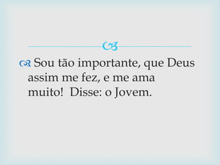  Sou tão importante, que Deus assim me fez, e me ama muito!  Disse: o Jovem. 