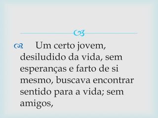      Um certo jovem, desiludido da vida, sem esperanças e farto de si mesmo, buscava encontrar sentido para a vida; sem amigos,   Sou tão importante, que Deus assim me fez, e me ama muito!  Disse: o Jovem. VOCÊ É O SER MAIS IMPORTANTE (Reflita nisso)  Autor: Luizmar Custodio