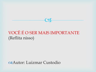 VOCÊ É O SER MAIS IMPORTANTE (Reflita nisso)  Autor: Luizmar Custodio