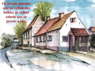 Os jovens pensam
que os velhos são
bobos; os velhos
sabem que os
jovens o são.
 