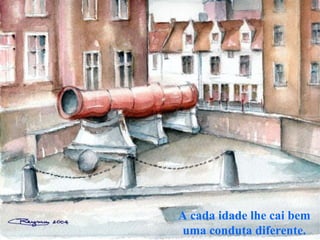 A cada idade lhe cai bem
uma conduta diferente.
 