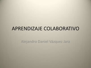 APRENDIZAJE COLABORATIVO Alejandro Daniel Vázquez Jara 