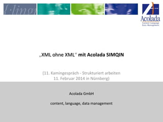 „XML ohne XML“ mit Acolada SIMQIN
XML
(11. Kamingespräch - Strukturiert arbeiten
11. Februar 2014 in Nürnberg)
Acolada GmbH
content, language, data management

 