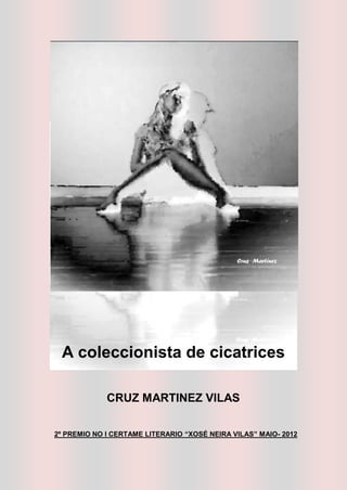 A coleccionista de cicatrices

             CRUZ MARTINEZ VILAS

2º PREMIO NO I CERTAME LITERARIO “XOSÉ NEIRA VILAS” MAIO- 2012
 