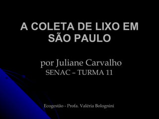 A COLETA DE LIXO EM SÃO PAULO   por Juliane Carvalho SENAC – TURMA 11 Ecogestão -  Profa. Valéria Bolognini  