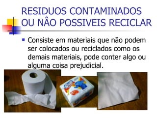 RESIDUOS CONTAMINADOS OU NÂO POSSIVEIS RECICLAR Consiste em materiais que não podem ser colocados ou reciclados como os demais materiais, pode conter algo ou alguma coisa prejudicial. 