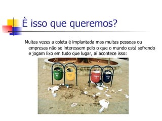 È isso que queremos? Muitas vezes a coleta é implantada mas muitas pessoas ou empresas não se interessem pelo o que o mundo está sofrendo e jogam lixo em tudo que lugar, aí acontece isso: 