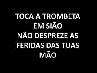 TOCA A TROMBETA
EM SIÃO
NÃO DESPREZE AS
FERIDAS DAS TUAS
MÃO
 