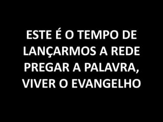 ESTE É O TEMPO DE
LANÇARMOS A REDE
PREGAR A PALAVRA,
VIVER O EVANGELHO
 