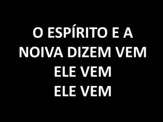 O ESPÍRITO E A
NOIVA DIZEM VEM
ELE VEM
ELE VEM
 