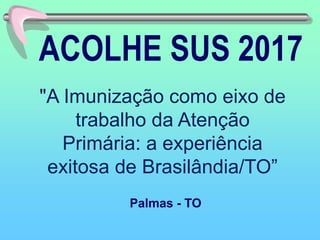 ACOLHE SUS 2017
Palmas - TO
"A Imunização como eixo de
trabalho da Atenção
Primária: a experiência
exitosa de Brasilândia/TO”
 