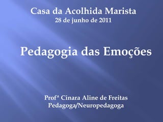 Casa da Acolhida Marista 28 de junho de 2011 Pedagogia das Emoções ProfªCinara Aline de Freitas Pedagoga/Neuropedagoga 