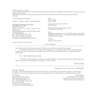 © 2004 Ministério da Saúde.
Todos os direitos reservados. É permitida a reprodução parcial ou total desta obra, desde que citada a fonte e não seja para venda ou
qualquer fim comercial.
Todos os direitos patrimoniais de autor, cedidos ao Núcleo Técnico da Política Nacional de Humanização do Ministério
da Saúde.

Série B. Textos Básicos de Saúde                                  Texto:
                                                                  Altair Massaro
Tiragem: 1.ª edição – 2004 – 15.000 exemplares                    Claudia Abbês

Elaboração, distribuição e informações:                           Organização das cartilhas da PNH:
MINISTÉRIO DA SAÚDE                                               Eduardo Passos
Secretaria-Executiva
Núcleo Técnico da Política Nacional de                            Elaboração de texto, diagramação e layout:
Humanização                                                       Cristina Maria Eitler (Kita)
Esplanada dos Ministérios, bloco G, Edifício Sede,
3.o andar, sala 336                                               Fotos:
CEP: 70058-900, Brasília – DF                                     Delegados participantes da 12.ª Conferência Nacional de Saúde
Tels.: (61) 315 2587 / 315 2957                                   (realizada em Brasília, de 7 a 11 de dezembro de 2003), fotografados
E-mail: humanizasus@saude.gov.br                                  no stand do HumanizaSUS
Home page: www.saude.gov.br/humanizasus
                                                                  Fotógrafo:
                                                                  Cléber Ferreira da Silva
Impresso no Brasil / Printed in Brazil
                                                  Ficha Catalográfica
     ________________________________________________________________________________________________________

     Brasil. Ministério da Saúde. Secretaria-Executiva. Núcleo Técnico da Política Nacional de Humanização.
             HumanizaSUS: acolhimento com avaliação e classificação de risco: um paradigma ético-estético no fazer em saúde /
     Ministério da Saúde, Secretaria-Executiva, Núcleo Técnico da Política Nacional de Humanização. – Brasília: Ministério da
     Saúde, 2004.

             48 p. – (Série B. Textos Básicos de Saúde)

           1. SUS (BR). 2. Política de saúde. 3. Prestação de cuidados de saúde. I. Brasil. Ministério da Saúde. Secretaria-Executiva.
     Núcleo Técnico da Política Nacional de Humanização. II. Título. III. Série.

                                                                                               NLM WA 30 DB8
     _________________________________________________________________________________________________________

                                                                            Catalogação na fonte – Editora MS – OS 2005/0050
Títulos para indexação:
Em inglês: HumanizaSUS. Reception with Evaluation and Hazardous Classification: an ethic-esthetic paradigm in making health
Em espanhol: HumanizaSUS. Acogida con evaluación y clasificación de risco: un paradigma ético y estético en el hacer en salud
EDITORA MS                                                                                                          Equipe editorial:
Documentação e Informação                                                                            Normalização: Leninha Silvério
SIA, trecho 4, lotes 540 / 610                                                                Revisão: Denise Xavier Carnib Bezerra
CEP: 71200-040, Brasília – DF                                                                  Mara Rejane Vieira Soares Pamplona
Tels.: (61) 233 2020 / 233 1774
Fax: (61) 233 9558
E-mail: editora.ms@saude.gov.br
Home page: www.saude.gov.br/editora
 