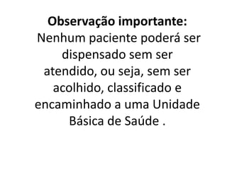 Observação importante:
Nenhum paciente poderá ser
dispensado sem ser
atendido, ou seja, sem ser
acolhido, classificado e
encaminhado a uma Unidade
Básica de Saúde .
 