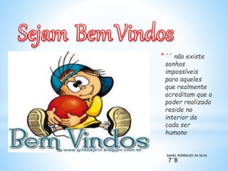*´´ não existe 
sonhos 
impossíveis 
para aqueles 
que realmente 
acreditam que o 
poder realizado 
reside no 
interior de 
cada ser 
humano 
DANIEL RODRIGUES DA SILVA 
7°B 
 