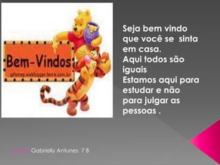 Nome: Gabrielly Antunes 7 B 
Seja bem vindo 
que você se sinta 
em casa. 
Aqui todos são 
iguais 
Estamos aqui para 
estudar e não 
para julgar as 
pessoas . 
 