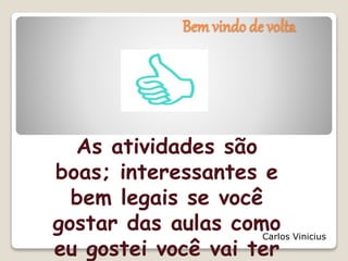 Bem vindo de volta 
As atividades são 
boas; interessantes e 
bem legais se você 
gostar das aulas como 
eu gostei você vai ter 
Carlos Vinicius 
 