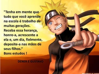 "Tenha em mente que 
tudo que você aprende 
na escola é trabalho de 
muitas gerações. 
Receba essa herança, 
honre-a, acrescente a 
ela e, um dia, fielmente, 
deposite-a nas mãos de 
seus filhos.“ 
Bons estudos ! 
DENER E GUSTAVO 
 