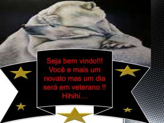 Seja bem vindo!!! 
Você e mais um 
novato mas um dia 
será em veterano !! 
Hihihi… 
 