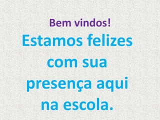 Bem vindos! 
Estamos felizes 
com sua 
presença aqui 
na escola. 
 